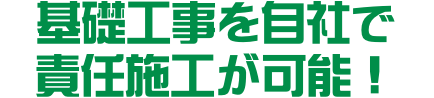 基礎工事を自社で責任施工が可能！